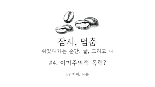 잠시, 멈춤 #4. 이기주의적 폭력? 中