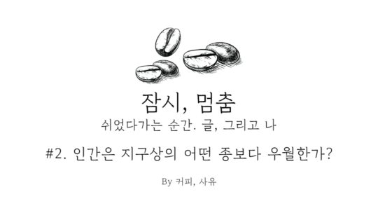 잠시, 멈춤 #2. 인간은 지구상의 어떤 종보다 우월한가?