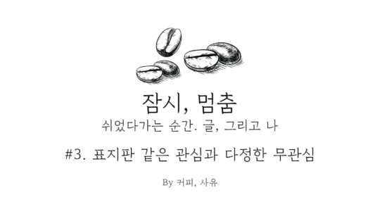 잠시, 멈춤 #3. 표지판 같은 관심과 다정한 무관심 中