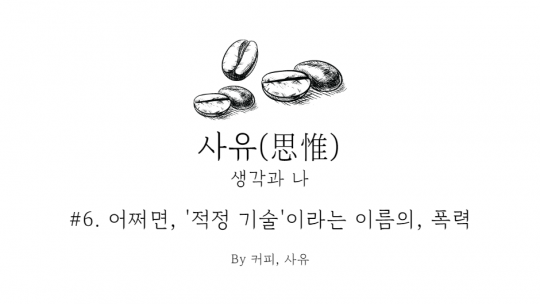 사유 #6. 어쩌면, ‘적정 기술’이라는 이름의 폭력