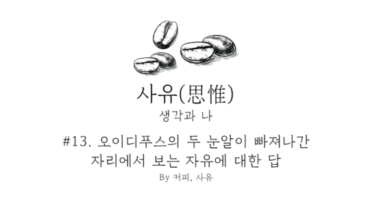 사유 #13. 오이디푸스의 두 눈알이 빠져나간 자리에서 보는 자유에 대한 답