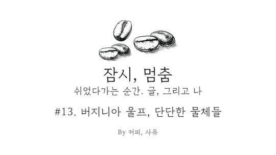 잠시, 멈춤 #13. 버지니아 울프, 단단한 물체들