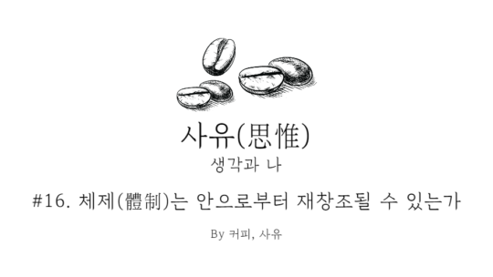 사유 #16. 체제(體制)는 안으로부터 재창조될 수 있는가