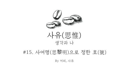 사유 #15. 사여명(思黎明)으로 정한 호(號)