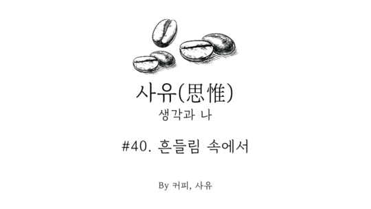 사유 #40. 흔들림 속에서