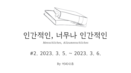 인간적인, 너무나 인간적인 #2. 2023. 3. 5. ~ 2023. 3. 6.