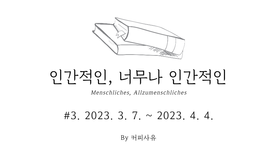 인간적인, 너무나 인간적인 #3. 2023. 3. 7. ~ 2023. 4. 4.