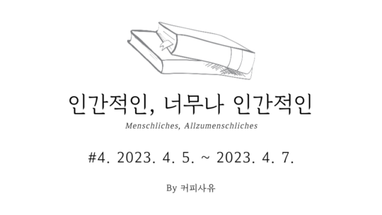 인간적인, 너무나 인간적인 #4. 2023. 4. 5. ~ 2023. 4. 7.