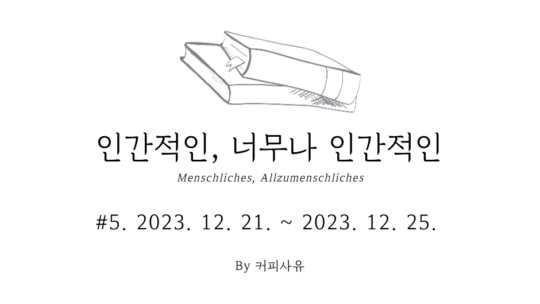 인간적인, 너무나 인간적인  #5. 2023. 12. 21. ~ 2023. 12. 25.
