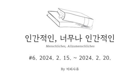 인간적인, 너무나 인간적인 #6. 2024. 2. 15. ~ 2024. 2. 20.