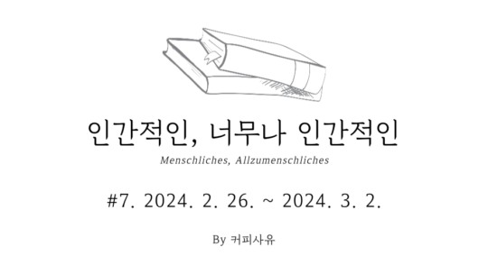 인간적인, 너무나 인간적인 #7. 2024. 2. 26. ~ 2024. 3. 2.