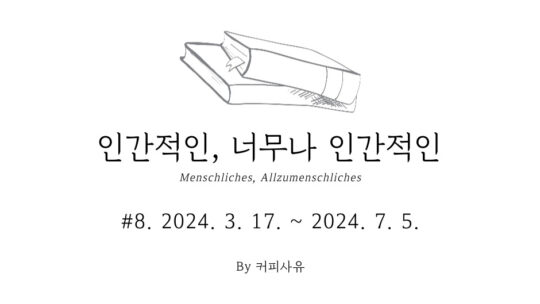 인간적인, 너무나 인간적인 #8. 2024. 3. 17. ~ 2024. 7. 5.