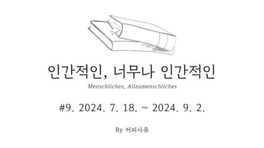 인간적인, 너무나 인간적인 #9. 2024. 7. 18. ~ 2024. 9. 2.