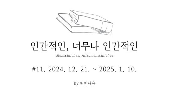 인간적인, 너무나 인간적인 #11. 2024. 12. 21. ~ 2025. 1. 10.