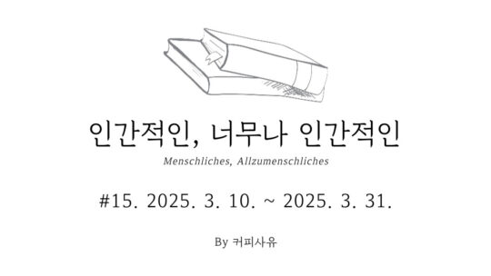 인간적인, 너무나 인간적인 #15. 2025. 3. 10. ~ 2025. 3. 31.