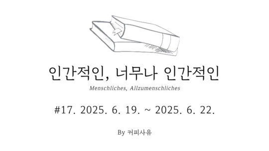 인간적인, 너무나 인간적인 #17. 2025. 6. 19. ~ 2025. 6. 22.