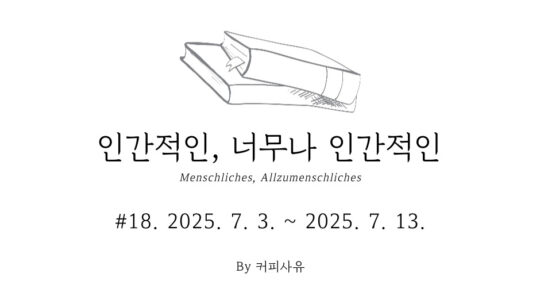 인간적인, 너무나 인간적인 #18. 2025. 7. 3. ~ 2025. 7. 13.