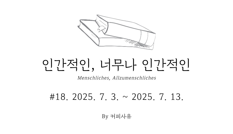 인간적인, 너무나 인간적인 #18. 2025. 7. 3. ~ 2025. 7. 13.