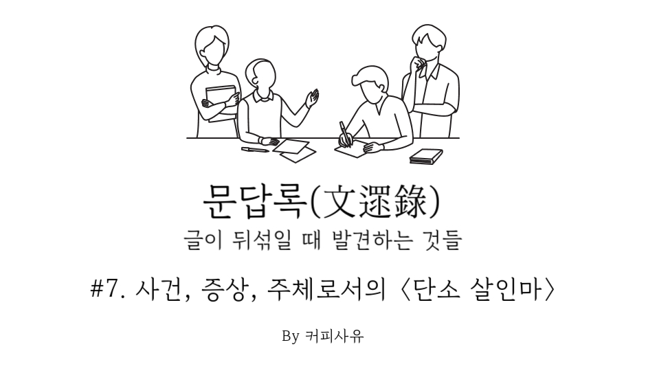 문답록 #7. 사건, 증상, 주체로서의 〈단소 살인마〉